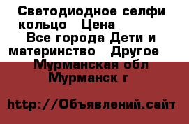 Светодиодное селфи кольцо › Цена ­ 1 490 - Все города Дети и материнство » Другое   . Мурманская обл.,Мурманск г.